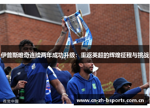 伊普斯维奇连续两年成功升级：重返英超的辉煌征程与挑战